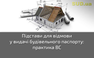 Підстави для відмови у видачі будівельного паспорту: практика ВС