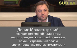 Денис Монастырский: позиция Верховной Рады в том, что по гражданским, хозяйственным, административным делам сроки продолжаются автоматически