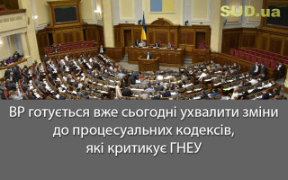 ВР готується вже сьогодні ухвалити зміни до процесуальних кодексів, які критикує ГНЕУ