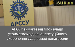 АРССУ вимагає від гілок влади утриматись від неконституційного скорочення суддівської винагороди