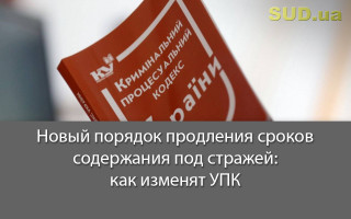 Новый порядок продления сроков содержания под стражей: как изменят УПК
