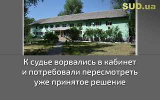 К судье ворвались в кабинет и потребовали пересмотреть уже принятое решение