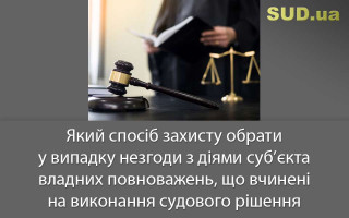 Який спосіб захисту обрати у випадку незгоди з діями суб’єкта владних повноважень, що вчинені на виконання судового рішення