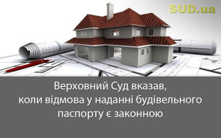 Верховний Суд вказав, коли відмова у наданні будівельного паспорту є законною