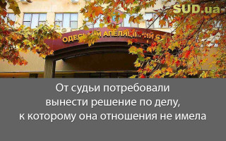 От судьи потребовали вынести решение по делу, к которому она отношения не имела