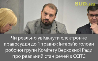 Чи реально увімкнути електронне правосуддя до 1 травня: інтерв’ю голови робочої групи Комітету Верховної Ради про реальний стан речей з ЄСІТС