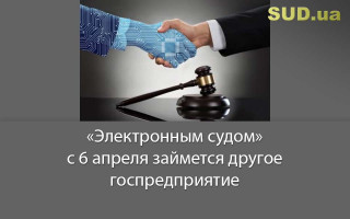 «Электронным судом» с 6 апреля займется другое госпредприятие