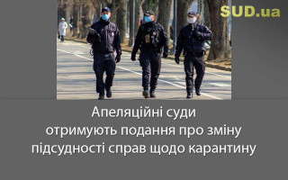 Апеляційні суди отримують подання про зміну підсудності справ щодо карантину