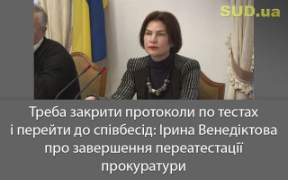 Треба закрити протоколи по тестах і перейти до співбесід: Ірина Венедіктова про завершення переатестації прокуратури