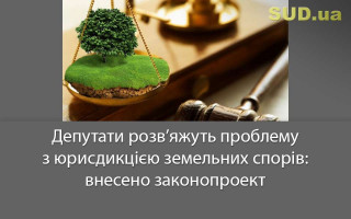 Депутати розв’яжуть проблему з юрисдикцією земельних спорів: внесено законопроект