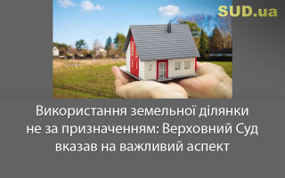 Використання земельної ділянки не за призначенням: Верховний Суд вказав на важливий аспект
