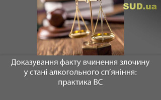 Доказування факту вчинення злочину у стані алкогольного сп’яніння: практика ВС