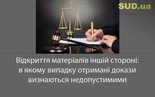 Відкриття матеріалів іншій стороні: в якому випадку отримані докази визнаються недопустимими