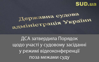 ДСА затвердила Порядок щодо участі у судовому засіданні у режимі відеоконференції поза межами суду, документ