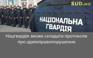 Нацгвардія зможе складати протоколи про адмінправопорушення