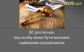 ВС роз’яснив, яку особу може бути визнано найманим працівником