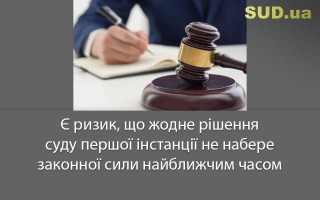 Є ризик, що жодне рішення суду першої інстанції не набере законної сили найближчим часом