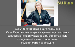 Судья Днепровского райсуда Киева Юлия Иванина: несмотря на чрезмерную нагрузку, серьезную нехватку кадров и риски, связанные с пандемией, судьи продолжают осуществлять правосудие