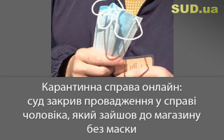 Карантинна справа онлайн: суд закрив провадження у справі чоловіка, який зайшов до магазину без маски
