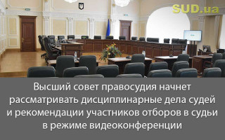 Высший совет правосудия начнет рассматривать дисциплинарные дела судей и рекомендации участников отборов в судьи в режиме видеоконференции