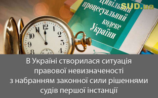 В Україні створилася ситуація правової невизначеності з набранням законної сили рішеннями судів першої інстанції