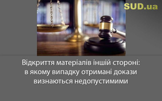 Відкриття матеріалів іншій стороні: в якому випадку отримані докази визнаються недопустимими