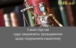 З яких підстав суди закривають провадження щодо порушників карантину