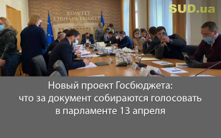 Новый проект Госбюджета: что за документ собираются голосовать в парламенте 13 апреля