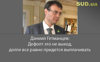 Даниил Гетманцев: Дефолт – это не выход, долги все равно придется выплачивать
