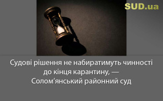 Судові рішення не набиратимуть чинності до кінця карантину, — Солом’янський районний суд