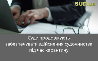 Суди продовжують забезпечувати здійснення судочинства під час карантину