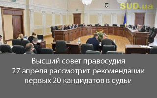 Высший совет правосудия 27 апреля рассмотрит рекомендации первых 20 кандидатов в судьи