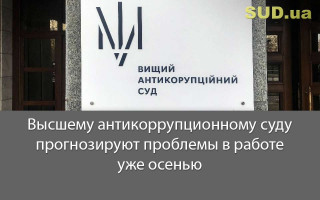 Высшему антикоррупционному суду прогнозируют проблемы в работе уже осенью