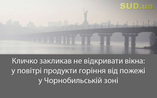 Кличко закликав не відкривати вікна: у повітрі продукти горіння від пожежі у Чорнобильській зоні