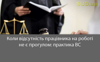 Коли відсутність працівника на роботі не є прогулом: практика ВС