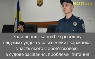 Залишення скарги без розгляду слідчим суддею у разі неявки скаржника, участь якого є обов’язковою, в судове засідання: проблемні питання