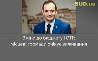 Зміни до бюджету і ОТГ: місцеві громади очікує виживання