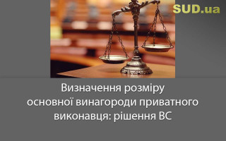 Визначення розміру основної винагороди приватного виконавця: рішення ВС