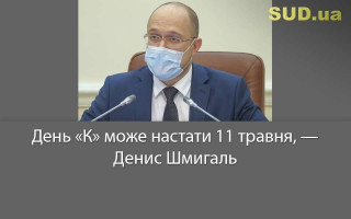 День «К» може настати 11 травня, — Денис Шмигаль