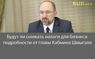 Будут ли снижать налоги для бизнеса: подробности от главы Кабмина Шмыгаля