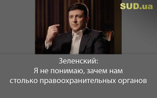 Зеленский: Я не понимаю, зачем нам столько правоохранительных органов
