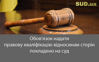 Обов’язок надати правову кваліфікацію відносинам сторін покладено на суд
