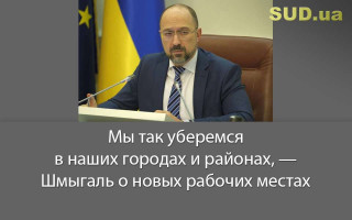 Мы так уберемся в наших городах и районах, — Шмыгаль о новых рабочих местах