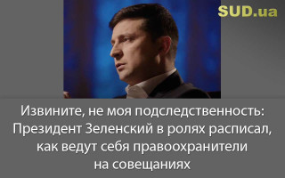 Извините, не моя подследственность: Президент Зеленский в ролях расписал, как ведут себя правоохранители на совещаниях
