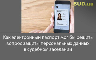 Как электронный паспорт мог бы решить вопрос защиты персональных данных в судебном заседании
