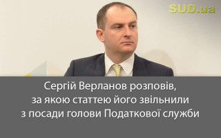 Сергій Верланов розповів, за якою статтею його звільнили з посади голови Податкової служби