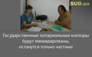 Государственные нотариальные конторы будут ликвидированы, останутся только частные