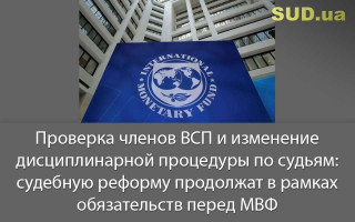 Проверка членов ВСП и изменение дисциплинарной процедуры по судьям: судебную реформу продолжат в рамках обязательств перед МВФ