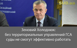 Зеновий Холоднюк: без территориальных управлений ГСА суды не смогут эффективно работать
