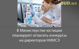 В Министерстве юстиции планируют огласить конкурсы на директоров НИИСЭ